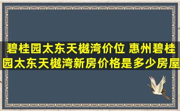 碧桂园太东天樾湾价位 惠州碧桂园太东天樾湾新房价格是多少房屋产权多少年